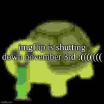 Low Quality Barfing Turtle | imgflip is shutting down november 3rd :((((((( | image tagged in low quality barfing turtle | made w/ Imgflip meme maker