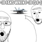 When f-18 | F-18 FANS WHEN F-18 IS F-18 | image tagged in soyjak pointing,gaming,war thunder | made w/ Imgflip meme maker