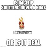 a question that needs to be answered | IS IMGFLIP SHUTTING DOWN A HOAX; like this man; OR IS IT REAL | image tagged in memes,hoax,owlesque,imgflip | made w/ Imgflip meme maker