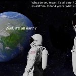 Jerry you stupid basterd | What do you mean, it's all earth? Jerry, we trained as astronauts for 4 years. What else would it be milk?! Wait, it's all earth? | image tagged in memes,always has been | made w/ Imgflip meme maker