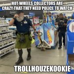 Police needed to protect hot wheels | HOT WHEELS COLLECTORS ARE CRAZY THAT THEY NEED POLICE TO WATCH; TROLLHOUZEKOOKIE | image tagged in hot wheels,walmart,funny,police,toys,wtf | made w/ Imgflip meme maker