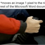 a clever title for your gif | Me: *moves an image 1 pixel to the right*
The rest of the Microsoft Word document: | image tagged in gifs,shifting,microsoft word,images,memes,dumb meme | made w/ Imgflip video-to-gif maker