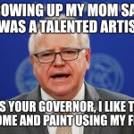 Tim Walz calls things weird | GROWING UP MY MOM SAID I WAS A TALENTED ARTIST; AS YOUR GOVERNOR, I LIKE TO GO HOME AND PAINT USING MY FECES. | image tagged in tim walz calls things weird | made w/ Imgflip meme maker