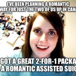 Overly Attached Girlfriend | I’VE BEEN PLANNING A ROMANTIC GETAWAY FOR JUST THE TWO OF US UP IN CANADA…; …I GOT A GREAT 2-FOR-1 PACKAGE FOR A ROMANTIC ASSISTED SUICIDE | image tagged in memes,overly attached girlfriend | made w/ Imgflip meme maker
