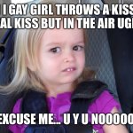 Just like him ..... Y U no | *WHEN I GAY GIRL THROWS A KISS AT ME (NOT A REAL KISS BUT IN THE AIR UGH Y U NO)*; ME: EXCUSE ME... U Y U NOOOOOOOO | image tagged in girl in car seat,kiss,disgusting,dw sign won't stop me because i can't read | made w/ Imgflip meme maker