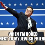 Elon Musk Nazi Salute | WHEN I'M BORED NEXT TO MY JEWISH FRIEND | image tagged in elon musk nazi salute | made w/ Imgflip meme maker