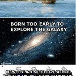 Microplastic brain | BORN JUST IN TIME TO HAVE SPOON'S WORTH OF MICROPLASTICS IN MY BRAIN | image tagged in born too late blank | made w/ Imgflip meme maker