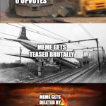 My future in Imgflip | ME PUTTING MY HEART AND SOUL INTO A MEME; 12 VIEWS, 0 UPVOTES; MEME GETS TEASED BRUTALLY; MEME GETS DELETED BY THE OPERATORS; I GET BLOCKED FROM IMGFLIP | image tagged in train hitting school bus extended | made w/ Imgflip meme maker