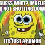 IDIOTS... | GUESS WHAT? IMGFLIP IS NOT SHUTTING DOWN; ITS JUST A RUMOR | image tagged in memes,imagination spongebob | made w/ Imgflip meme maker