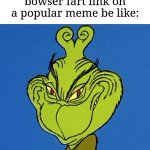 I swear for anyone to not click the link that says "9geor3" | Mfs getting ready to comment down the bowser fart link on a popular meme be like: | image tagged in grinch smile,memes,funny,bowser | made w/ Imgflip meme maker