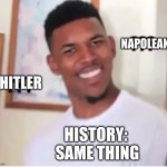 :> | NAPOLEAN; HITLER; HISTORY: 
SAME THING | image tagged in goofyy1 | made w/ Imgflip meme maker