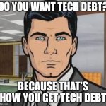 Do you want tech debt? | DO YOU WANT TECH DEBT? BECAUSE THAT'S HOW YOU GET TECH DEBT | image tagged in do you want ants archer | made w/ Imgflip meme maker