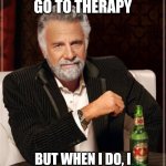 most interesting man | I DONT ALWAYS GO TO THERAPY; BUT WHEN I DO, I CHARGE THEM FOR MY TIME | image tagged in memes,the most interesting man in the world | made w/ Imgflip meme maker