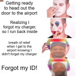 Clown Applying Makeup | Getting ready to head out the door to the airport; Realizing I forgot my charger, so I run back inside; breath of relief when I get to the airport knowing I didn't forget my charger; Forgot my ID! | image tagged in memes,clown applying makeup | made w/ Imgflip meme maker