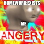 Surreal Angery | HOMEWORK:EXISTS; ME | image tagged in surreal angery | made w/ Imgflip meme maker