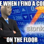 stonks | ME WHEN I FIND A COIN; ON THE FLOOR | image tagged in stonks | made w/ Imgflip meme maker