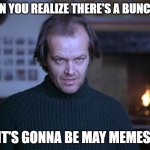 Too many It's Gonna Be May memes | WHEN YOU REALIZE THERE'S A BUNCH OF; IT'S GONNA BE MAY MEMES. | image tagged in creepy look shining jack nicholson | made w/ Imgflip meme maker