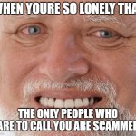 s | WHEN YOURE SO LONELY THAT; THE ONLY PEOPLE WHO CARE TO CALL YOU ARE SCAMMERS | image tagged in hide the pain harold | made w/ Imgflip meme maker