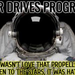 War Drives Progress; It Wasn’t Love That Propelled Men To The Stars, It Was Hate. | WAR DRIVES PROGRESS; IT WASN’T LOVE THAT PROPELLED MEN TO THE STARS, IT WAS HATE. | image tagged in ad astra,star wars,world war 3,inspirational quote,planets,life lessons | made w/ Imgflip meme maker