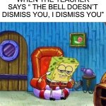 Spongebob Ight Imma Head Out | WHEN THE TEACHER SAYS “ THE BELL DOESN’T DISMISS YOU, I DISMISS YOU” | image tagged in memes,spongebob ight imma head out | made w/ Imgflip meme maker