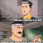 I don't wanna be getting to school at like 8 am just to learn the most useless information such as the quadratic formula | STUDENTS; WHEN WILL I LEARN HOW TO PAY TAXES; SCHOOLS; THAT'S THE NEAT PART, YOU DON'T | image tagged in that's the neat part you don't | made w/ Imgflip meme maker