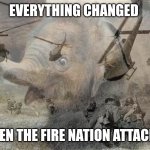 Everything changed when the Fire Nation attacked | EVERYTHING CHANGED; WHEN THE FIRE NATION ATTACKED | image tagged in elephant vietnam flashbacks | made w/ Imgflip meme maker
