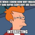 Maggie And Rayna sleeping. Interesting | ME WHEN I KNOW HOW WHY MAGGIE PESKY AND RAYNA CARFLIGHT ARE SLEEPING; INTERESTING | image tagged in memes,futurama fry | made w/ Imgflip meme maker