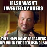 Ancient Aliens | IF LSD WASN’T INVENTED BY ALIENS; THEN HOW COME I SEE ALIENS ONLY WHEN I’VE BEEN USING LSD? | image tagged in memes,ancient aliens | made w/ Imgflip meme maker