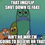 Don't be like one of those tiktok videos | THAT IMGFLIP SHUT DOWN IS FAKE; AIN'T NO WAY I'M GOING TO BELIEVE ON THAT | image tagged in spongebob,fake news | made w/ Imgflip meme maker