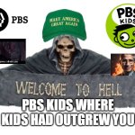 welcome to hell pbs kids | PBS KIDS WHERE KIDS HAD OUTGREW YOU | image tagged in welcome to hell,pbs kids,where a kid can be a kid,childhood ruined,maga,winning | made w/ Imgflip meme maker