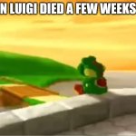 Yoshi X | WHEN LUIGI DIED A FEW WEEKS AGO | image tagged in sad yoshi,yoshi | made w/ Imgflip meme maker
