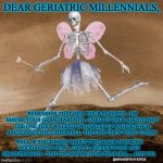 Skeleton fairy | DEAR GERIATRIC MILLENNIALS, REMEMBER THAT HILL YOUR PARENTS—OR MAYBE YOUR GRANDPARENTS—USED TO TALK ABOUT? NOT THE ONE THEY WALKED TWO MILES UP AND DOWN IN A BLIZZARD.THE OTHER HILL. THE ONE THEY WERE "OVER". WELL, IF YOU FORGOT ABOUT TWO MAJOR DRINKING HOLIDAYS IN A ROW—LIKE ST. PATRICK’S DAY AND CINCO DE MAYO—YOU TOO MAY BE OVER THAT HILL.... JUST FYI. @MEMESPIRATION26 | image tagged in skeleton fairy | made w/ Imgflip meme maker