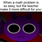 O_O | When a math problem is so easy, but the teacher make it more difficult for you: | image tagged in durple stare at you without text | made w/ Imgflip meme maker