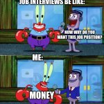 Why else would I want the job.....? | JOB INTERVIEWS BE LIKE:; NOW WHY DO YOU WANT THIS JOB POSITION? ME:; MONEY | image tagged in mr krabs money,funny,relatable,job interview | made w/ Imgflip meme maker