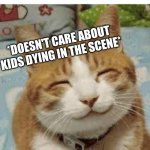 Whats wrong with me? | *SOMETHING DARK HAPPENS IN A SHOW*
ME:; *DOESN'T CARE ABOUT KIDS DYING IN THE SCENE* | image tagged in happy cat,dark humor,crap,shitpost | made w/ Imgflip meme maker