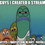 Link is in the comments | GUYS I CREATED A STREAM; HTTPS://IMGFLIP.COM/M/ANTI_9GEOR3 | image tagged in spongebob | made w/ Imgflip meme maker