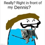 Really? Right in front of my Dennis? | Dennis? | image tagged in really right in front of my pancit | made w/ Imgflip meme maker