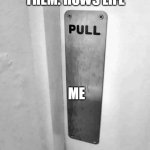 Them: Hows life | THEM: HOWS LIFE; ME | image tagged in pull,funny,push,door,life,irony | made w/ Imgflip meme maker