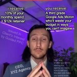 Beware of Google Ads Agency Middleman | A third grade 
Google Ads Moron 
who'll waste your
budget in ways
you can't imagine; 10% of your 
monthly spend 
+ $12k retainer; Issued in Client's Interest by Guided PPC; PS: I was a sales guy before starting this agency so I know how to sell you this plan and make you spend more so I can make my 10% off your ad spend; CEO, 
XYZ Agency | image tagged in trade offer,google ads,ceo,youtube ads,seo | made w/ Imgflip meme maker