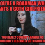 Sorry not | YOU'RE A ROADMAN WHO WANTS A GOTH GIRLFRIEND? YOU REALLY COULDN'T HANDLE US AND YOU DON'T DESERVE A GOTH GIRLFRIEND. | image tagged in morticia drinking tea,memes,goth memes | made w/ Imgflip meme maker