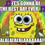 Best day ever | 🎵 IT'S GONNA BE THE BEST DAY EVER 🎵; LALALALALALALAAAAAAA!!!!!!! | image tagged in memes,imagination spongebob | made w/ Imgflip meme maker