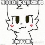 You like dictatorships Don't you? | YOU LIKE DICTATORSHIPS; DON'T YOU? | image tagged in boy kisser | made w/ Imgflip meme maker