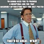 Having ADHD and learning interesting things from social media | I'M GONNA NEED YOU TO PROVIDE A WIKIPEDIA LINK FOR THAT ABSURDLY INTERESTING FACT YOU JUST POSTED; THAT'D BE GREAT... M'KAY | image tagged in lumbergh,adhd,fact,interesting,wikipedia | made w/ Imgflip meme maker