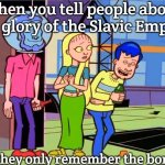 Plan 9 from Mission Hill | When you tell people about the glory of the Slavic Empire; But they only remember the borscht | image tagged in plan 9 from mission hill,slavic lives matter,slavic empire | made w/ Imgflip meme maker