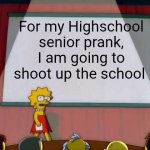 I'm not gonna, it's just a joke | For my Highschool senior prank, I am going to shoot up the school | image tagged in lisa simpson's presentation,gun,school shooting,america | made w/ Imgflip meme maker