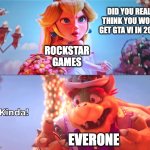 It was too good to be true... | DID YOU REALLY THINK YOU WOULD GET GTA VI IN 2025? ROCKSTAR GAMES; EVERONE | image tagged in kinda | made w/ Imgflip meme maker
