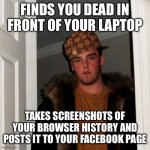 Scumbag Steve | FINDS YOU DEAD IN FRONT OF YOUR LAPTOP; TAKES SCREENSHOTS OF YOUR BROWSER HISTORY AND POSTS IT TO YOUR FACEBOOK PAGE | image tagged in memes,scumbag steve | made w/ Imgflip meme maker