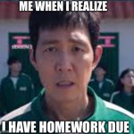 Homework sucks | ME WHEN I REALIZE; I HAVE HOMEWORK DUE | image tagged in squid game im totally f cked | made w/ Imgflip meme maker