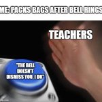 THE BELL DOESN'T DISMISS YOU, I DO | ME: PACKS BAGS AFTER BELL RINGS; TEACHERS; "THE BELL DOESN'T DISMISS YOU, I DO" | image tagged in memes,blank nut button | made w/ Imgflip meme maker