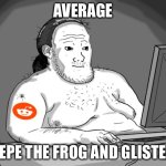 Pepe and glisten are the spawns of satan | AVERAGE; PEPE THE FROG AND GLISTEN | image tagged in average redditor,pepe the frog,glisten,anti glisten,anti pepe the frog,imgflip users | made w/ Imgflip meme maker